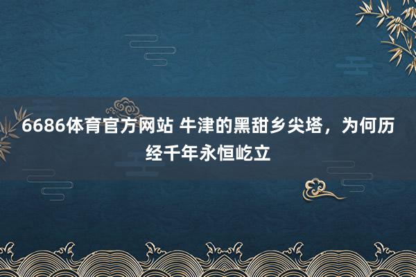 6686体育官方网站 牛津的黑甜乡尖塔，为何历经千年永恒屹立