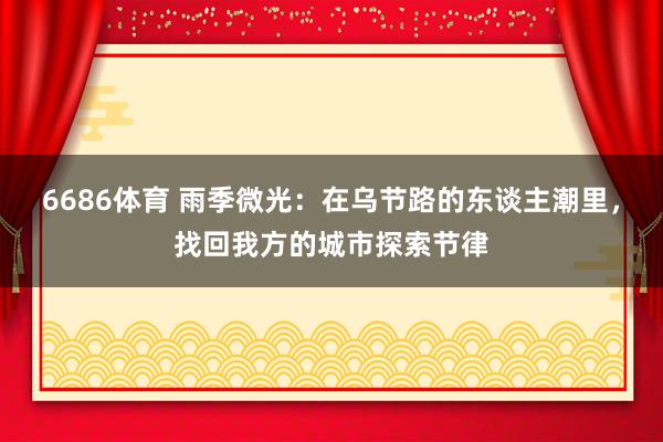 6686体育 雨季微光：在乌节路的东谈主潮里，找回我方的城市探索节律