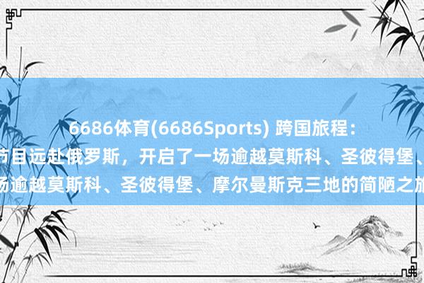 6686体育(6686Sports) 跨国旅程：别国欢乐中的样式磨合本季节目远赴俄罗斯，开启了一场逾越莫斯科、圣彼得堡、摩尔曼斯克三地的简陋之旅