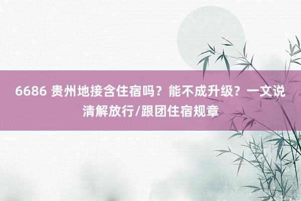 6686 贵州地接含住宿吗？能不成升级？一文说清解放行/跟团住宿规章