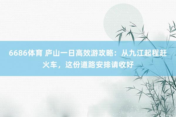 6686体育 庐山一日高效游攻略：从九江起程赶火车，这份道路安排请收好
