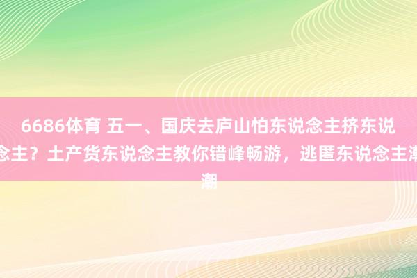 6686体育 五一、国庆去庐山怕东说念主挤东说念主？土产货东说念主教你错峰畅游，逃匿东说念主潮