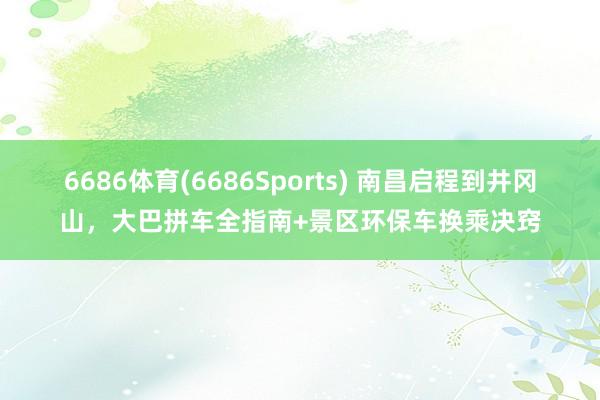 6686体育(6686Sports) 南昌启程到井冈山，大巴拼车全指南+景区环保车换乘决窍