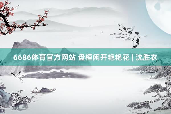 6686体育官方网站 盘桓闲开艳艳花 | 沈胜衣