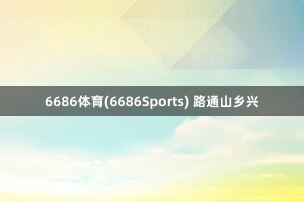 6686体育(6686Sports) 路通山乡兴