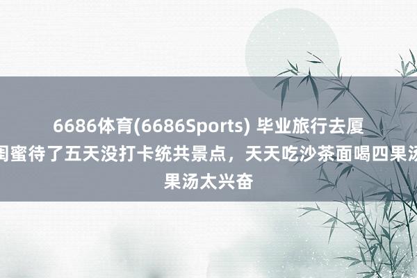 6686体育(6686Sports) 毕业旅行去厦门，和闺蜜待了五天没打卡统共景点，天天吃沙茶面喝四果汤太兴奋