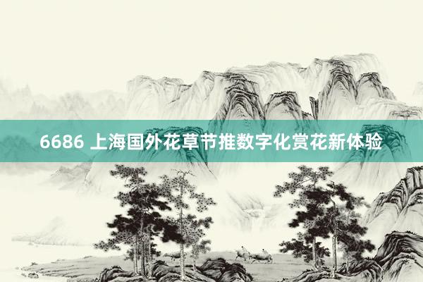 6686 上海国外花草节推数字化赏花新体验