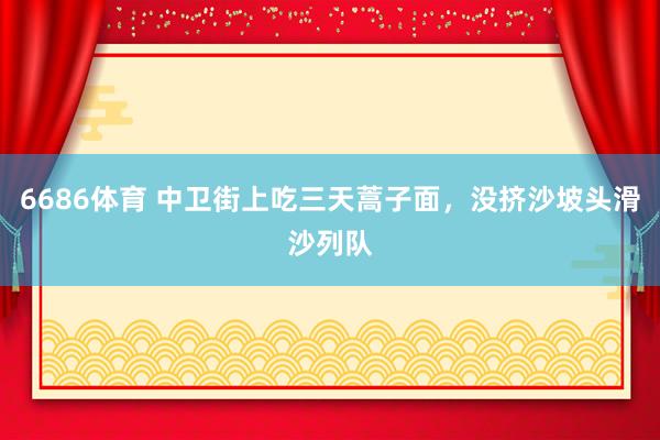 6686体育 中卫街上吃三天蒿子面，没挤沙坡头滑沙列队