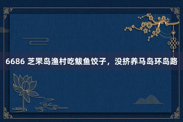 6686 芝罘岛渔村吃鲅鱼饺子，没挤养马岛环岛路