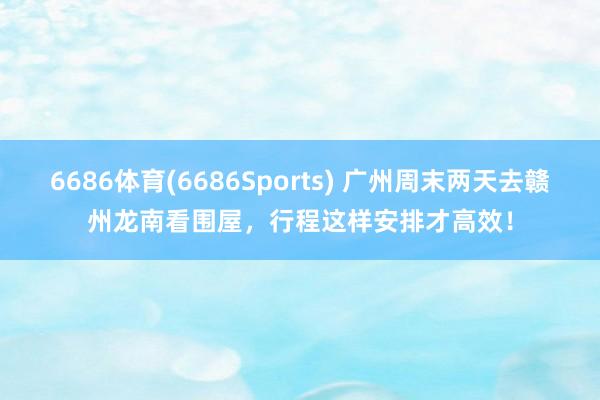 6686体育(6686Sports) 广州周末两天去赣州龙南看围屋，行程这样安排才高效！