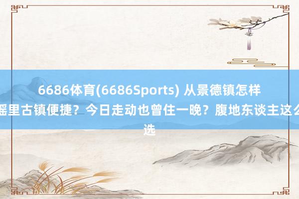 6686体育(6686Sports) 从景德镇怎样去瑶里古镇便捷？今日走动也曾住一晚？腹地东谈主这么选