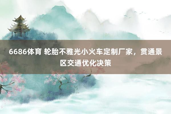 6686体育 轮胎不雅光小火车定制厂家，贯通景区交通优化决策