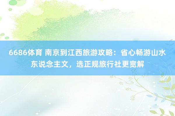 6686体育 南京到江西旅游攻略：省心畅游山水东说念主文，选正规旅行社更宽解