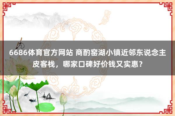 6686体育官方网站 商酌窑湖小镇近邻东说念主皮客栈，哪家口碑好价钱又实惠？