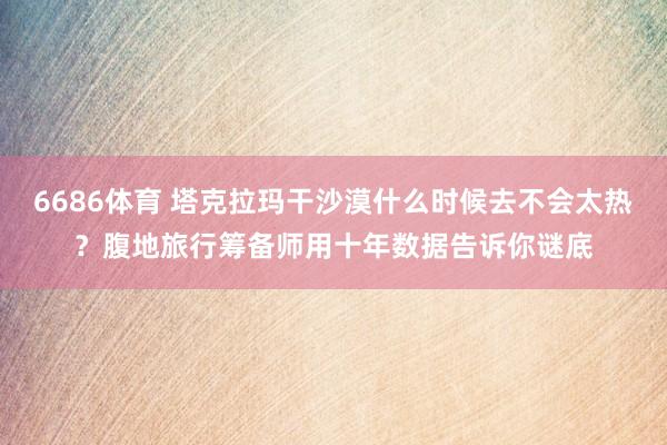 6686体育 塔克拉玛干沙漠什么时候去不会太热？腹地旅行筹备师用十年数据告诉你谜底