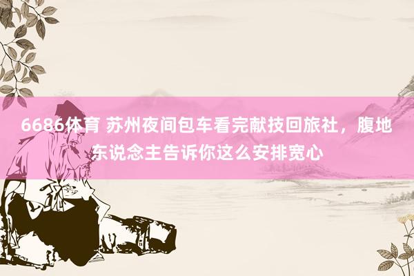 6686体育 苏州夜间包车看完献技回旅社，腹地东说念主告诉你这么安排宽心