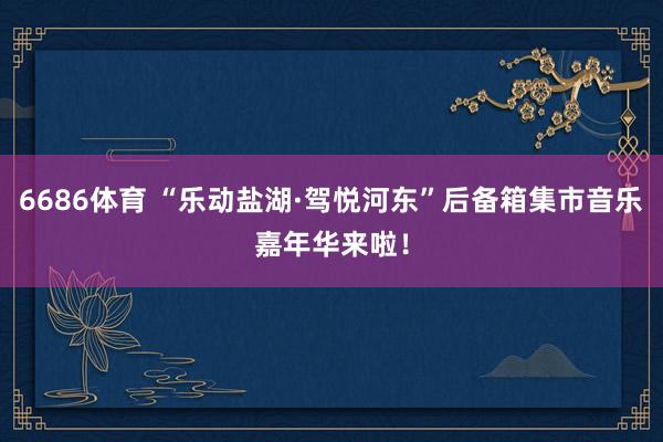 6686体育 “乐动盐湖·驾悦河东”后备箱集市音乐嘉年华来啦！