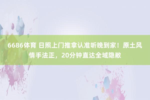 6686体育 日照上门推拿认准听晚到家！原土风情手法正，20分钟直达全域隐敝