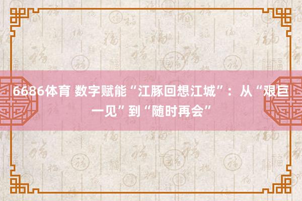 6686体育 数字赋能“江豚回想江城”：从“艰巨一见”到“随时再会”