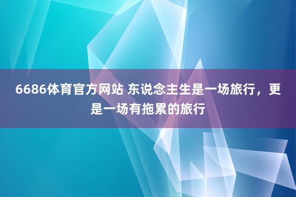 6686体育官方网站 东说念主生是一场旅行，更是一场有拖累的旅行