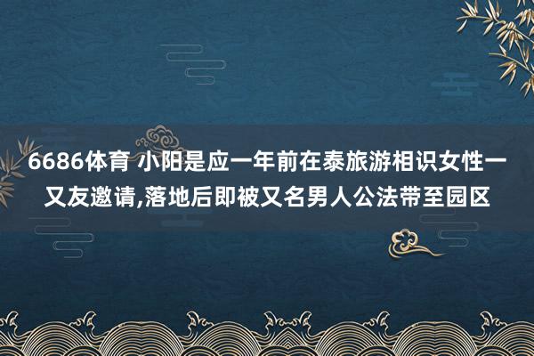 6686体育 小阳是应一年前在泰旅游相识女性一又友邀请，落地后即被又名男人公法带至园区