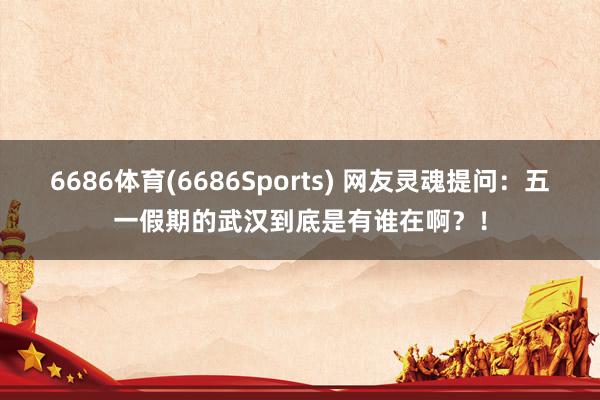 6686体育(6686Sports) 网友灵魂提问：五一假期的武汉到底是有谁在啊？！