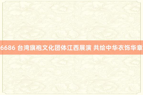 6686 台湾旗袍文化团体江西展演 共绘中华衣饰华章