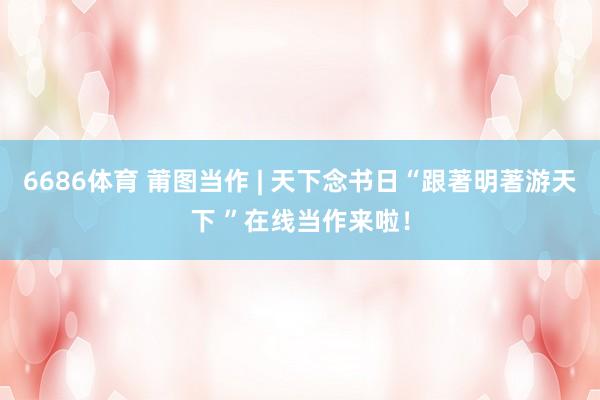 6686体育 莆图当作 | 天下念书日“跟著明著游天下 ”在线当作来啦！