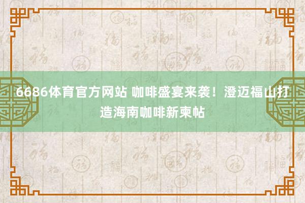 6686体育官方网站 咖啡盛宴来袭！澄迈福山打造海南咖啡新柬帖
