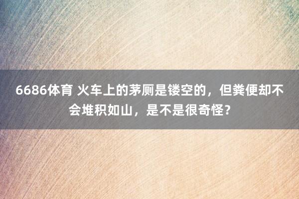 6686体育 火车上的茅厕是镂空的，但粪便却不会堆积如山，是不是很奇怪？