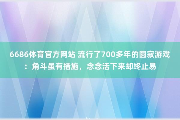 6686体育官方网站 流行了700多年的圆寂游戏：角斗虽有措施，念念活下来却终止易