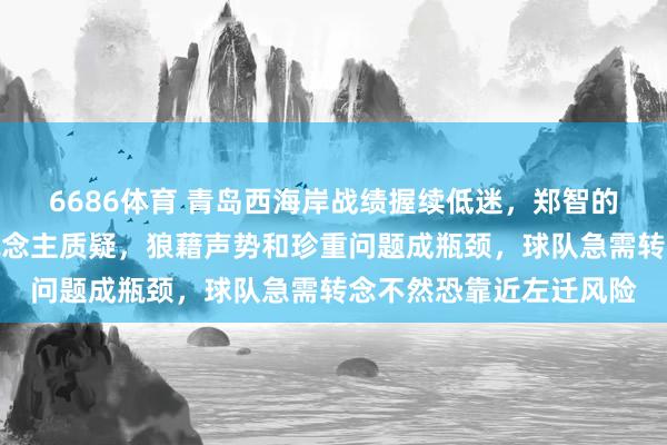 6686体育 青岛西海岸战绩握续低迷，郑智的用东说念主政策让东说念主质疑，狼藉声势和珍重问题成瓶颈，球队急需转念不然恐靠近左迁风险
