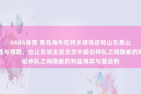 6686体育 青岛海牛在梓乡球场逆转山东泰山，展现出团队韧性与领路，也让东谈主反念念中超伯仲队之间隐敝的利益博弈与潜法例