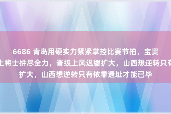 6686 青岛用硬实力紧紧掌控比赛节拍，宝贵压制外助火力，场上将士拼尽全力，晋级上风迟缓扩大，山西想逆转只有依靠遗址才能已毕