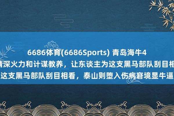 6686体育(6686Sports) 青岛海牛4比1大捷山东泰山，展现出精深火力和计谋教养，让东谈主为这支黑马部队刮目相看，泰山则堕入伤病窘境显牛逼不从心