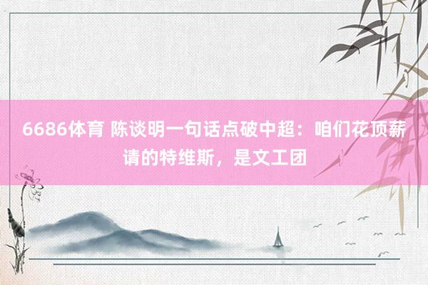 6686体育 陈谈明一句话点破中超：咱们花顶薪请的特维斯，是文工团