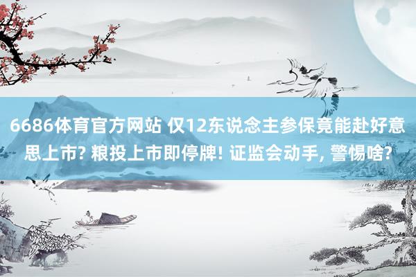 6686体育官方网站 仅12东说念主参保竟能赴好意思上市? 粮投上市即停牌! 证监会动手, 警惕啥?