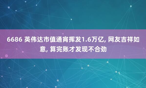 6686 英伟达市值通宵挥发1.6万亿, 网友吉祥如意, 算完账才发现不合劲
