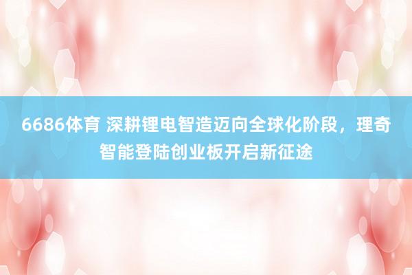 6686体育 深耕锂电智造迈向全球化阶段，理奇智能登陆创业板开启新征途