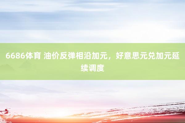 6686体育 油价反弹相沿加元，好意思元兑加元延续调度