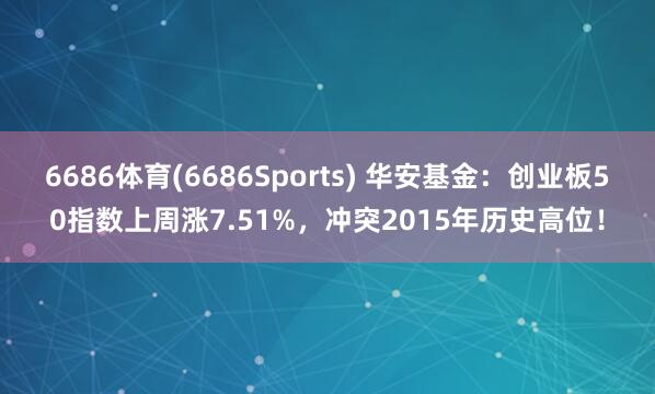6686体育(6686Sports) 华安基金：创业板50指数上周涨7.51%，冲突2015年历史高位！