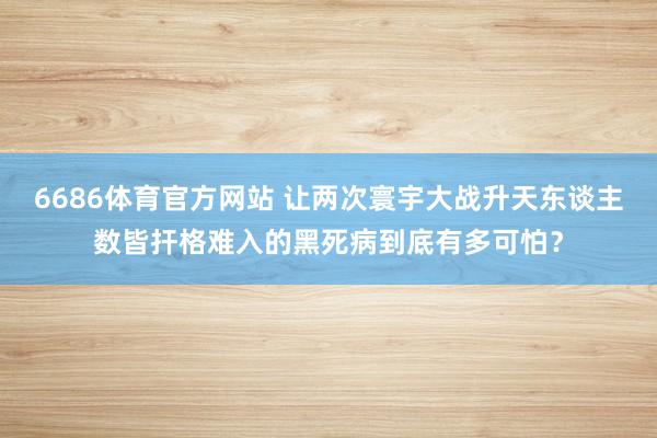6686体育官方网站 让两次寰宇大战升天东谈主数皆扞格难入的黑死病到底有多可怕？