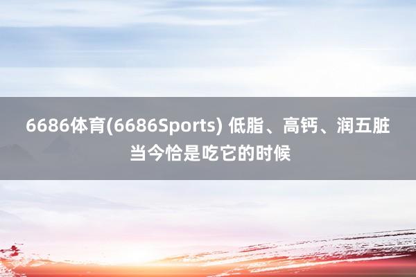 6686体育(6686Sports) 低脂、高钙、润五脏 当今恰是吃它的时候