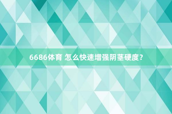6686体育 怎么快速增强阴茎硬度？