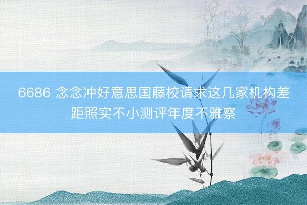 6686 念念冲好意思国藤校请求这几家机构差距照实不小测评年度不雅察