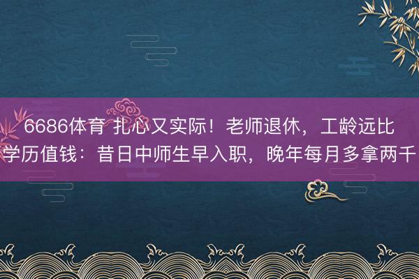 6686体育 扎心又实际！老师退休，工龄远比学历值钱：昔日中师生早入职，晚年每月多拿两千