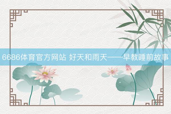 6686体育官方网站 好天和雨天——早教睡前故事