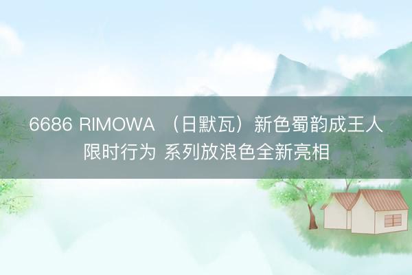 6686 RIMOWA （日默瓦）新色蜀韵成王人限时行为 系列放浪色全新亮相