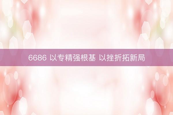 6686 以专精强根基 以挫折拓新局