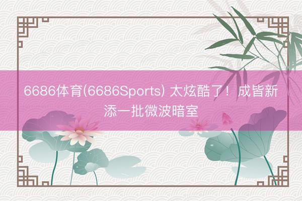 6686体育(6686Sports) 太炫酷了！成皆新添一批微波暗室